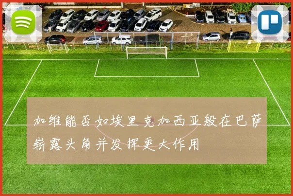 加维能否如埃里克加西亚般在巴萨崭露头角并发挥更大作用