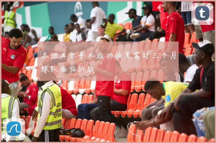本坦库尔手术成功恢复需时三个月球队面临挑战