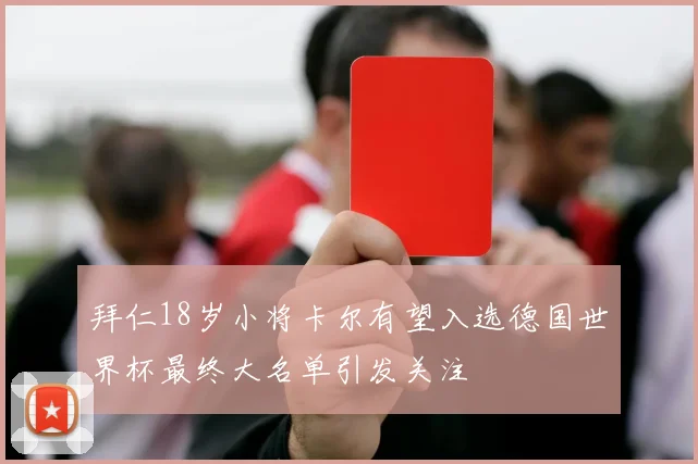 拜仁18岁小将卡尔有望入选德国世界杯最终大名单引发关注
