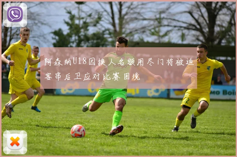 阿森纳U18因换人名额用尽门将被迫客串后卫应对比赛困境