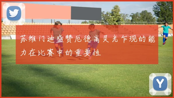 苏维门迪盛赞厄德高灵光乍现的能力在比赛中的重要性