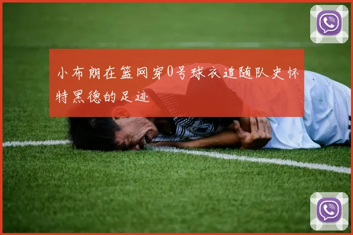 小布朗在篮网穿0号球衣追随队史怀特黑德的足迹