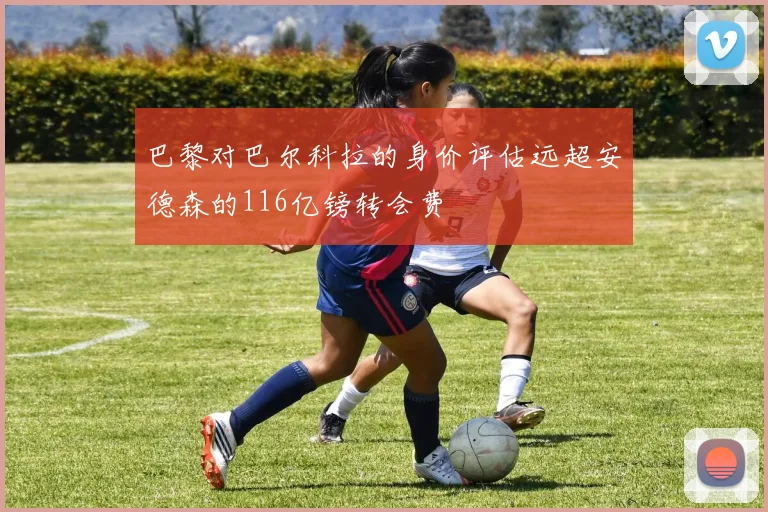 巴黎对巴尔科拉的身价评估远超安德森的116亿镑转会费