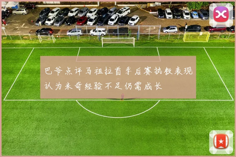 巴爷点评马祖拉首季后赛执教表现认为米奇经验不足仍需成长
