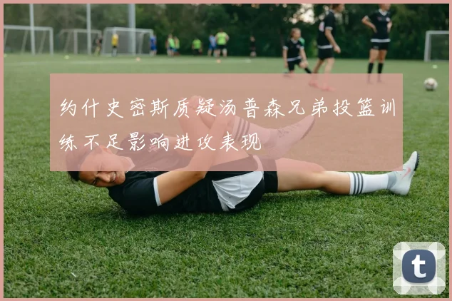 约什史密斯质疑汤普森兄弟投篮训练不足影响进攻表现