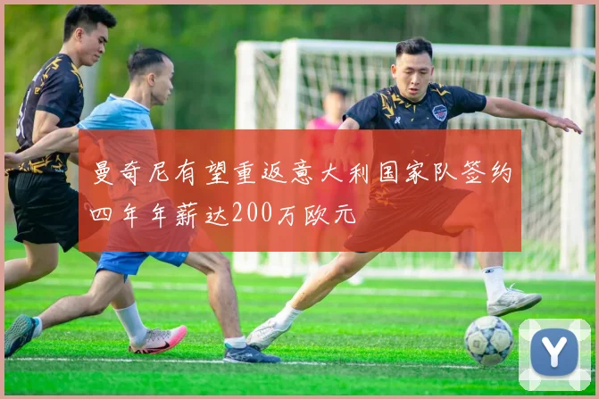 曼奇尼有望重返意大利国家队签约四年年薪达200万欧元