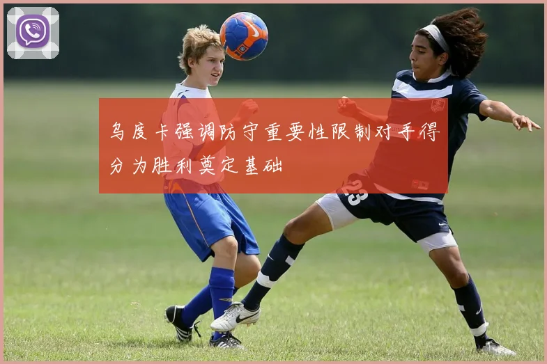 乌度卡强调防守重要性限制对手得分为胜利奠定基础
