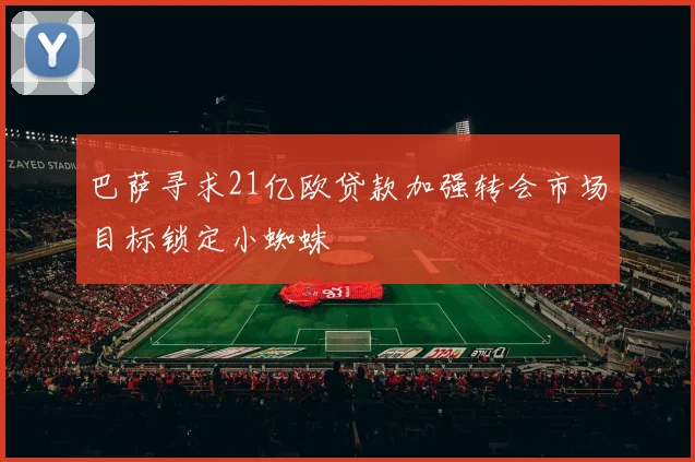 巴萨寻求21亿欧贷款加强转会市场目标锁定小蜘蛛