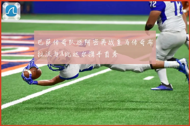 巴萨传奇队迈阿密再战皇马传奇布拉沃与A比达尔携手首秀