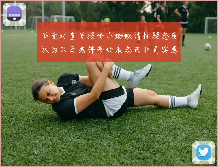 马竞对皇马报价小蜘蛛持怀疑态度认为只是老佛爷的表态而非真实意图