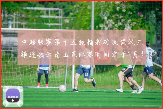中超联赛第十五轮精彩对决武汉三镇迎战云南玉昆比赛时间定于5月31日19时35分