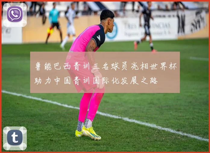 鲁能巴西青训三名球员亮相世界杯助力中国青训国际化发展之路